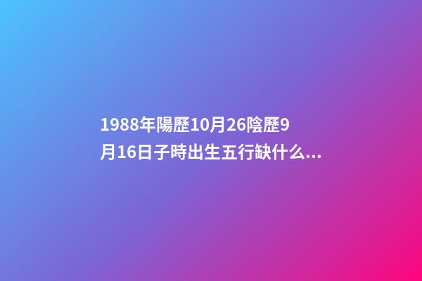 1988年陽歷10月26陰歷9月16日子時出生五行缺什么,詳解謝謝 算命,1988年10月26日出生男命運如何-第1張-觀點-玄機派